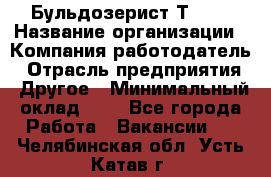 Бульдозерист Т-170 › Название организации ­ Компания-работодатель › Отрасль предприятия ­ Другое › Минимальный оклад ­ 1 - Все города Работа » Вакансии   . Челябинская обл.,Усть-Катав г.